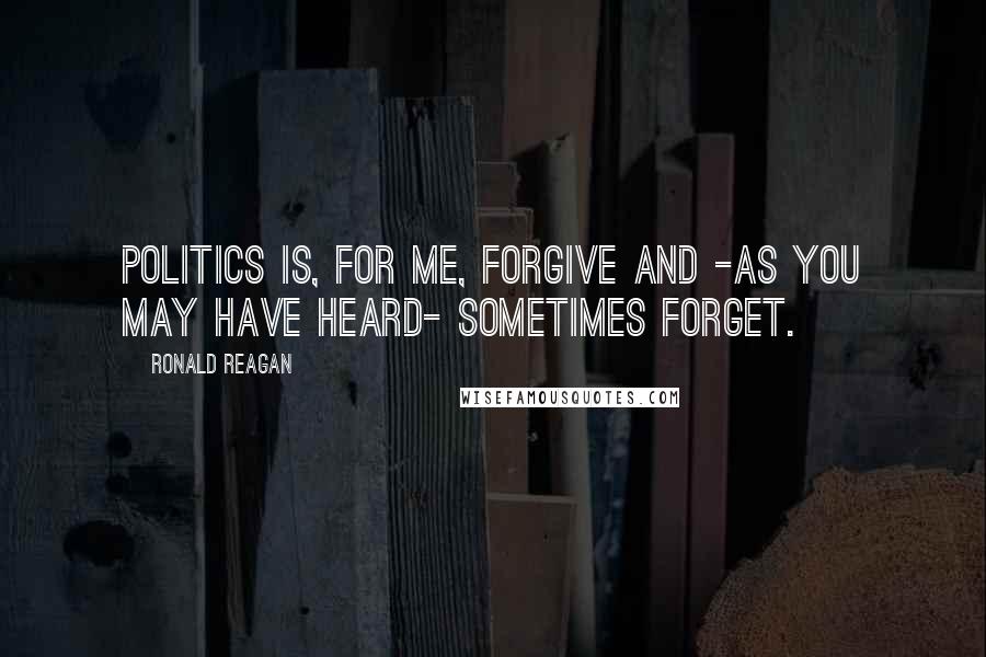 Ronald Reagan Quotes: Politics is, for me, forgive and -as you may have heard- sometimes forget.