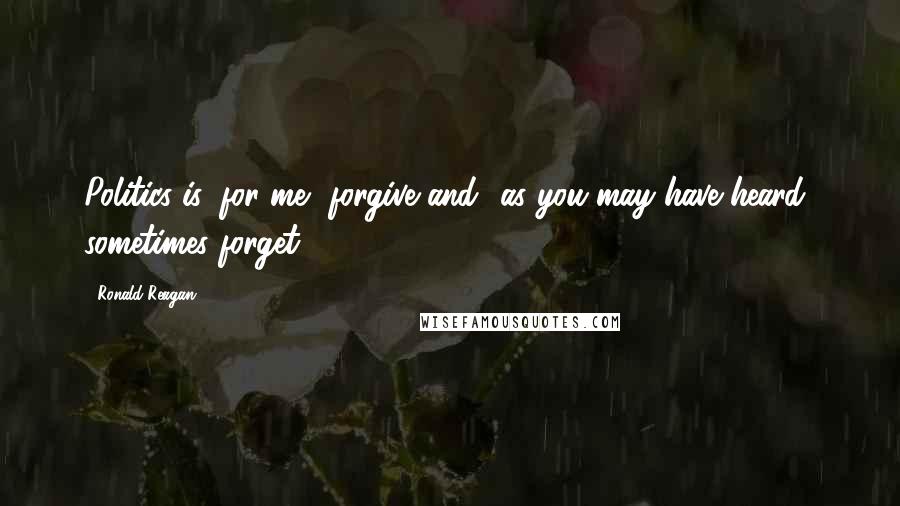 Ronald Reagan Quotes: Politics is, for me, forgive and -as you may have heard- sometimes forget.