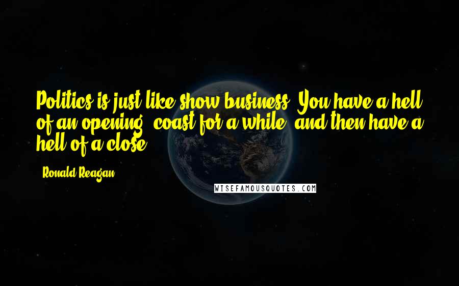 Ronald Reagan Quotes: Politics is just like show business. You have a hell of an opening, coast for a while, and then have a hell of a close.