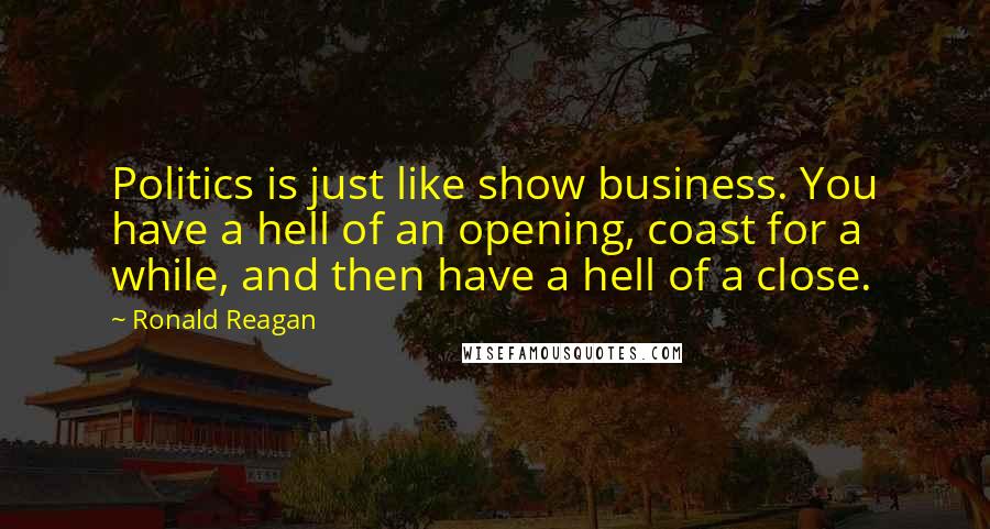 Ronald Reagan Quotes: Politics is just like show business. You have a hell of an opening, coast for a while, and then have a hell of a close.