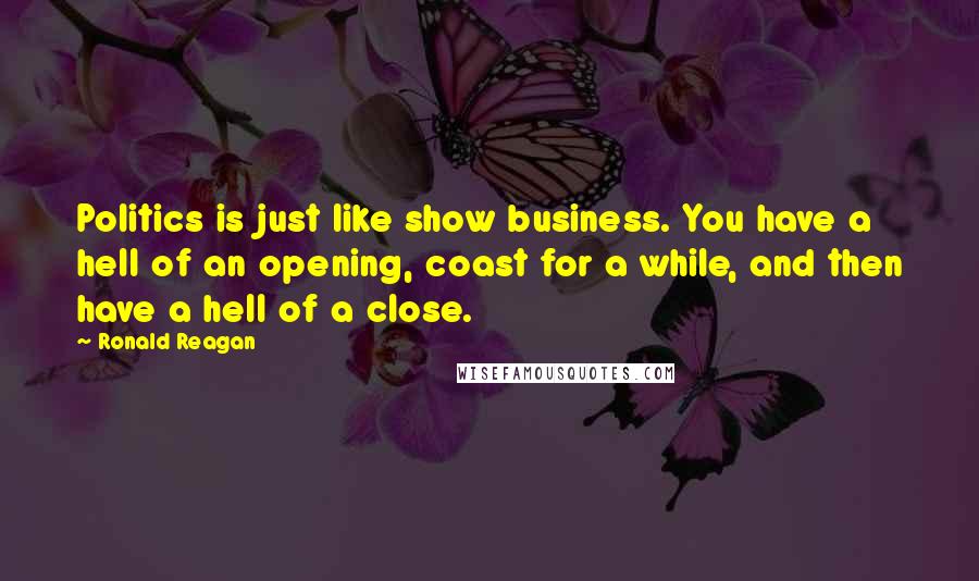 Ronald Reagan Quotes: Politics is just like show business. You have a hell of an opening, coast for a while, and then have a hell of a close.