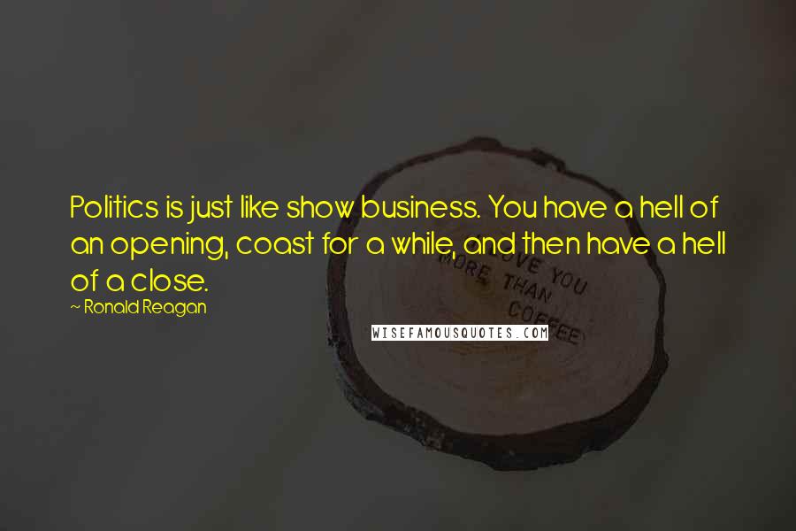 Ronald Reagan Quotes: Politics is just like show business. You have a hell of an opening, coast for a while, and then have a hell of a close.