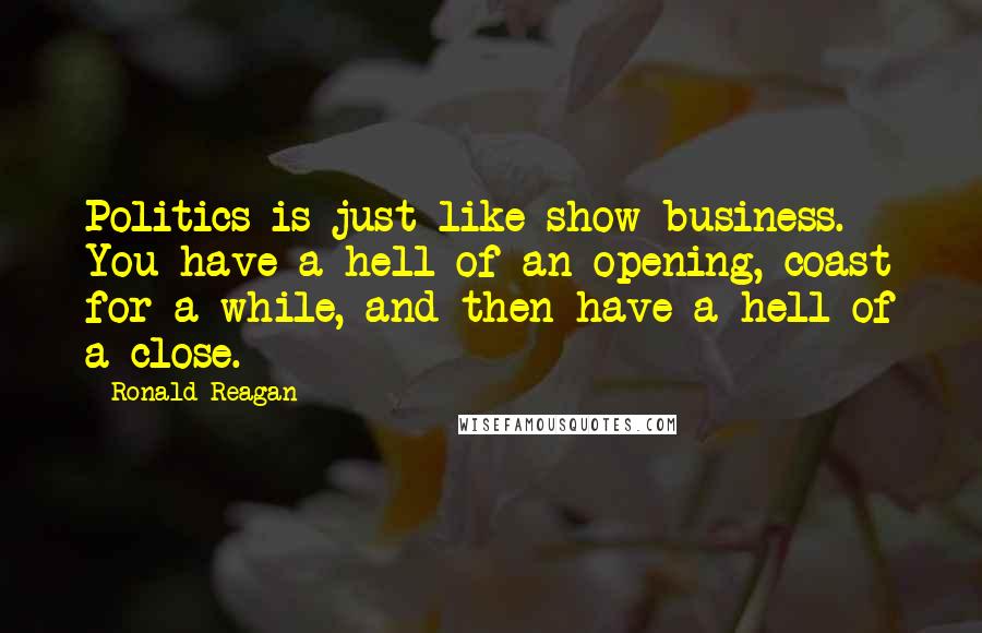 Ronald Reagan Quotes: Politics is just like show business. You have a hell of an opening, coast for a while, and then have a hell of a close.
