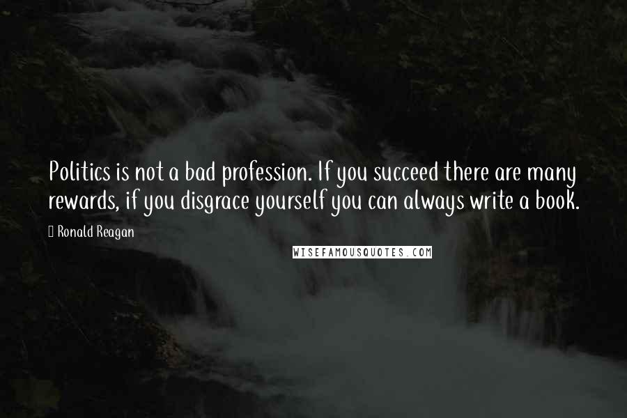 Ronald Reagan Quotes: Politics is not a bad profession. If you succeed there are many rewards, if you disgrace yourself you can always write a book.