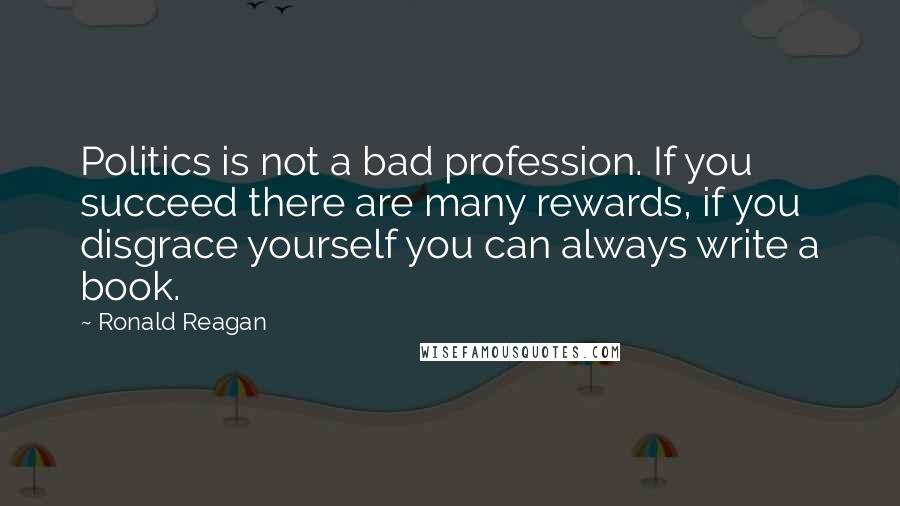 Ronald Reagan Quotes: Politics is not a bad profession. If you succeed there are many rewards, if you disgrace yourself you can always write a book.