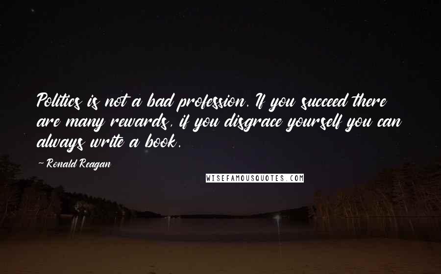 Ronald Reagan Quotes: Politics is not a bad profession. If you succeed there are many rewards, if you disgrace yourself you can always write a book.