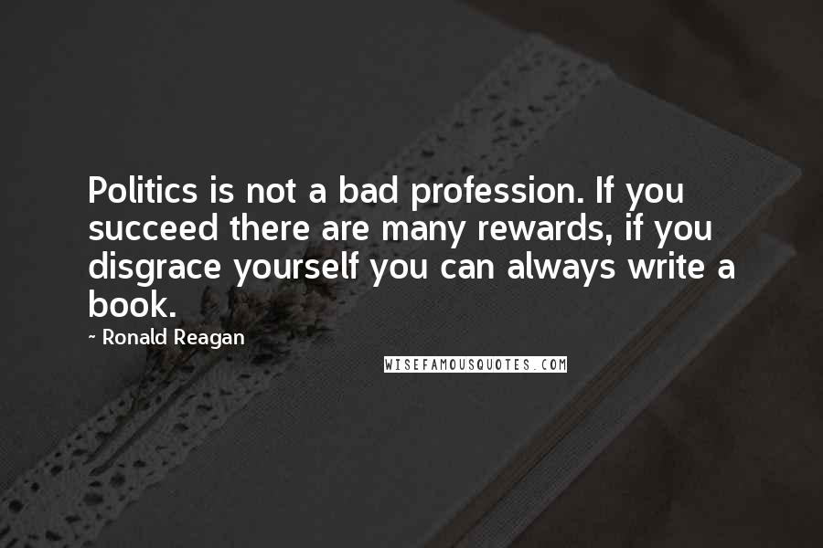 Ronald Reagan Quotes: Politics is not a bad profession. If you succeed there are many rewards, if you disgrace yourself you can always write a book.