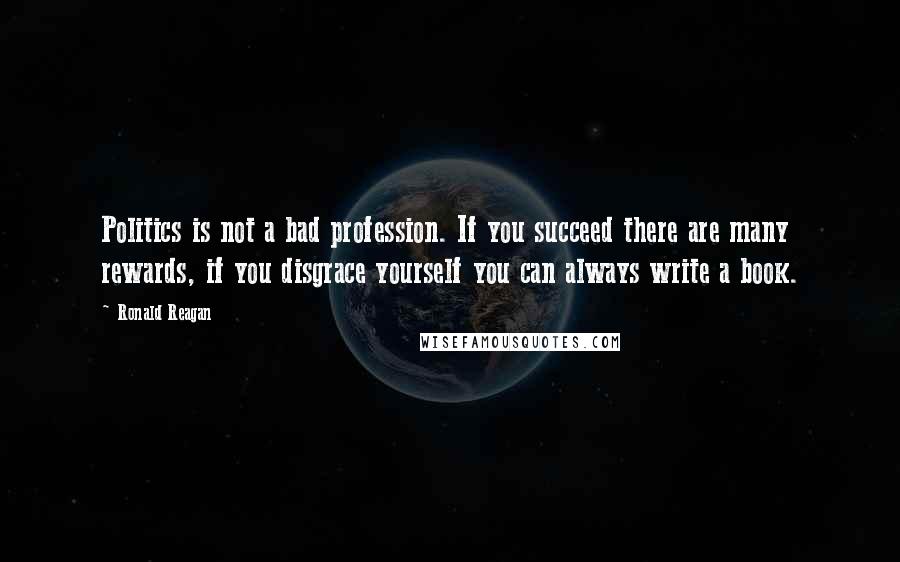 Ronald Reagan Quotes: Politics is not a bad profession. If you succeed there are many rewards, if you disgrace yourself you can always write a book.