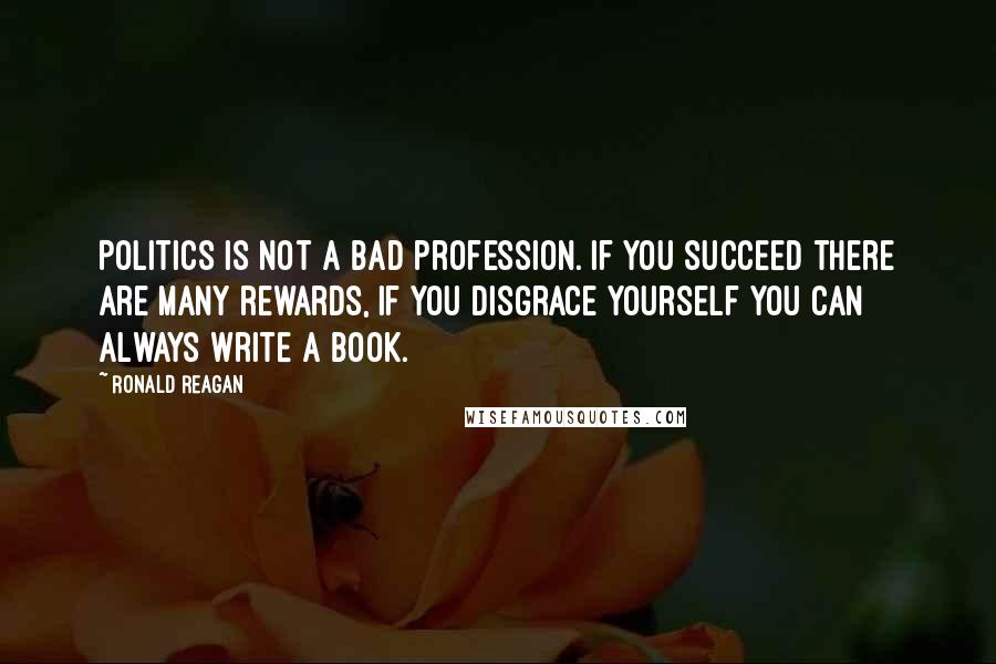Ronald Reagan Quotes: Politics is not a bad profession. If you succeed there are many rewards, if you disgrace yourself you can always write a book.