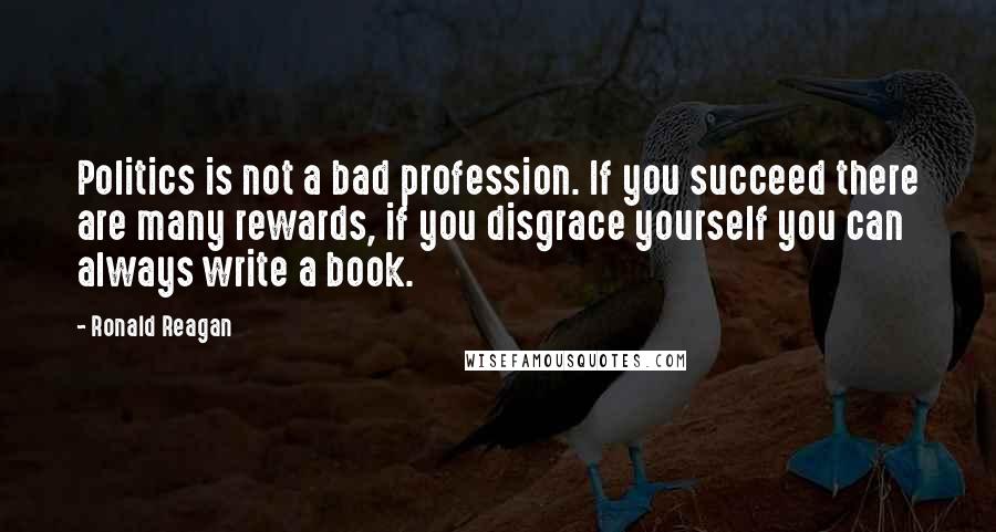 Ronald Reagan Quotes: Politics is not a bad profession. If you succeed there are many rewards, if you disgrace yourself you can always write a book.