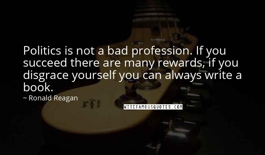 Ronald Reagan Quotes: Politics is not a bad profession. If you succeed there are many rewards, if you disgrace yourself you can always write a book.