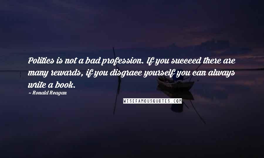 Ronald Reagan Quotes: Politics is not a bad profession. If you succeed there are many rewards, if you disgrace yourself you can always write a book.