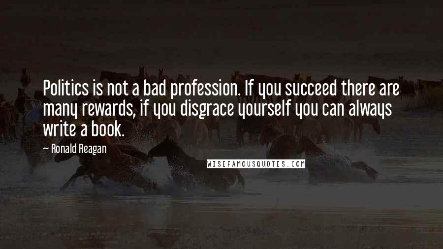 Ronald Reagan Quotes: Politics is not a bad profession. If you succeed there are many rewards, if you disgrace yourself you can always write a book.