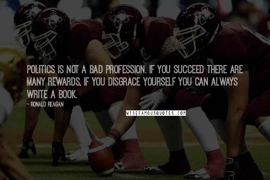 Ronald Reagan Quotes: Politics is not a bad profession. If you succeed there are many rewards, if you disgrace yourself you can always write a book.