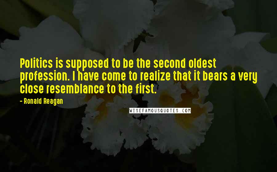 Ronald Reagan Quotes: Politics is supposed to be the second oldest profession. I have come to realize that it bears a very close resemblance to the first.