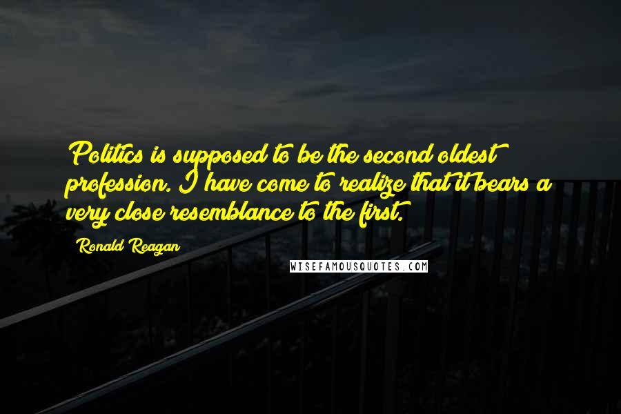 Ronald Reagan Quotes: Politics is supposed to be the second oldest profession. I have come to realize that it bears a very close resemblance to the first.