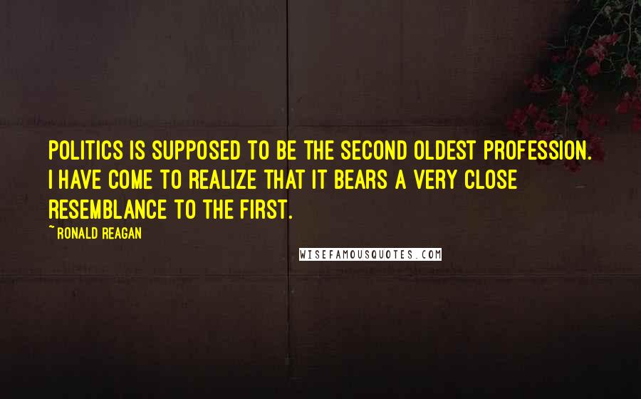 Ronald Reagan Quotes: Politics is supposed to be the second oldest profession. I have come to realize that it bears a very close resemblance to the first.