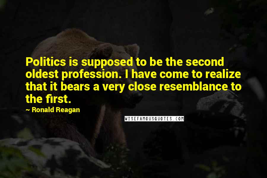 Ronald Reagan Quotes: Politics is supposed to be the second oldest profession. I have come to realize that it bears a very close resemblance to the first.