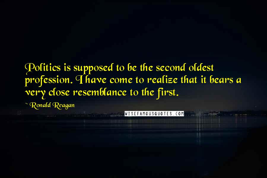 Ronald Reagan Quotes: Politics is supposed to be the second oldest profession. I have come to realize that it bears a very close resemblance to the first.