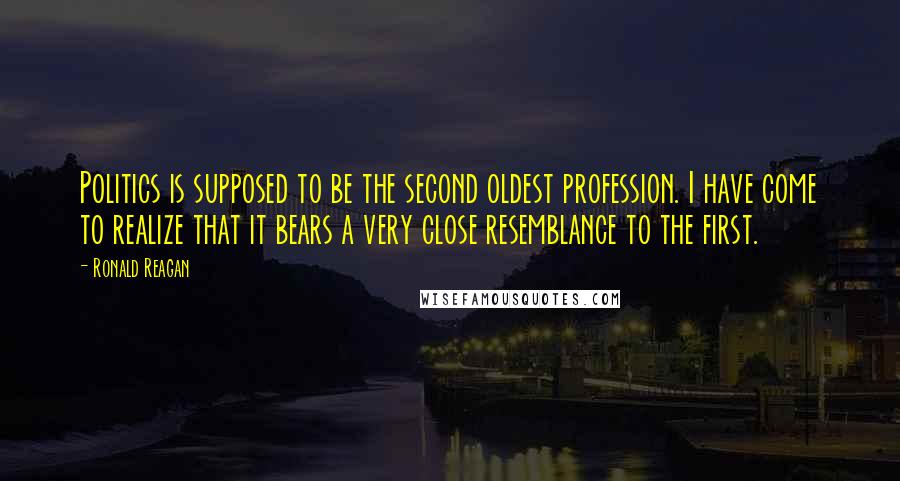 Ronald Reagan Quotes: Politics is supposed to be the second oldest profession. I have come to realize that it bears a very close resemblance to the first.