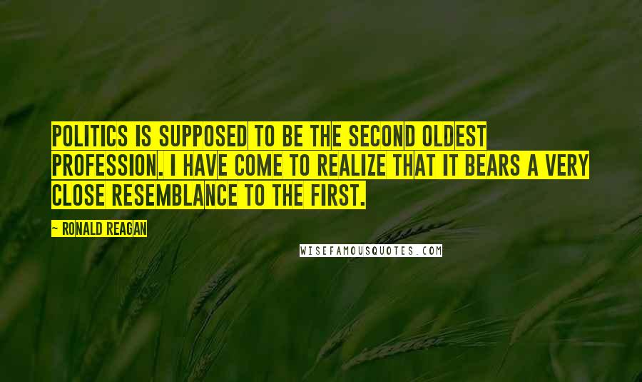 Ronald Reagan Quotes: Politics is supposed to be the second oldest profession. I have come to realize that it bears a very close resemblance to the first.