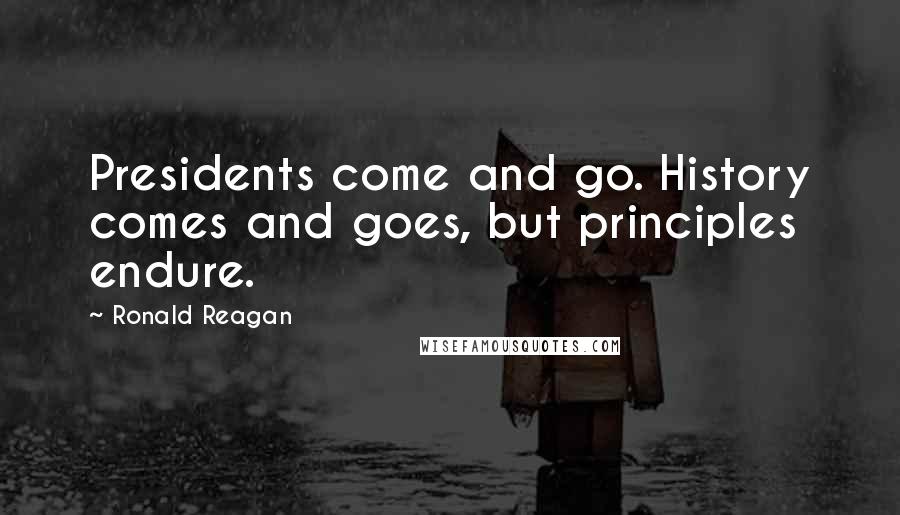 Ronald Reagan Quotes: Presidents come and go. History comes and goes, but principles endure.