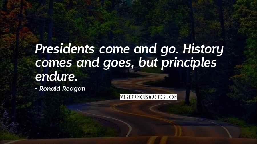 Ronald Reagan Quotes: Presidents come and go. History comes and goes, but principles endure.