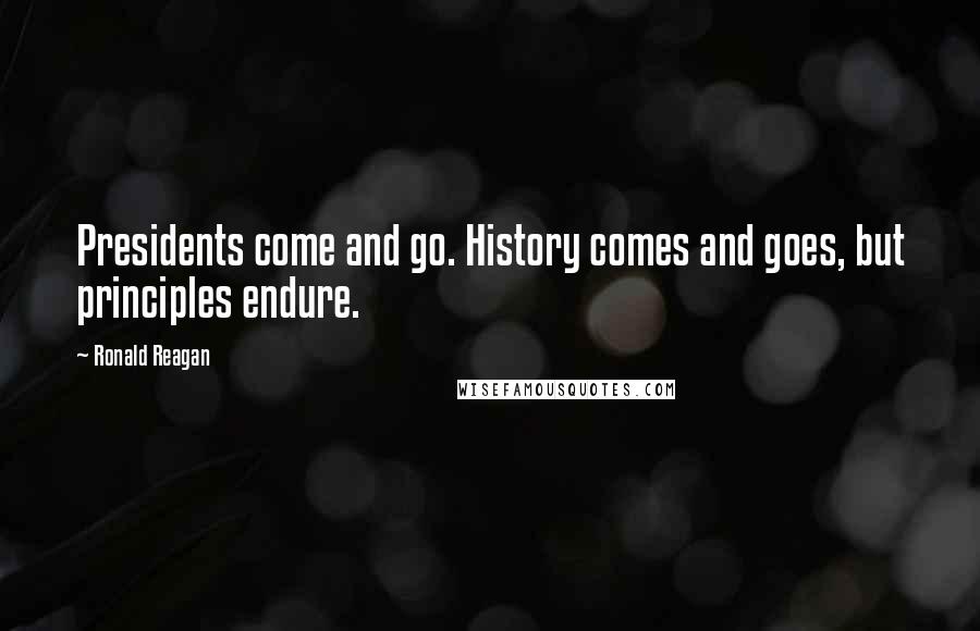 Ronald Reagan Quotes: Presidents come and go. History comes and goes, but principles endure.