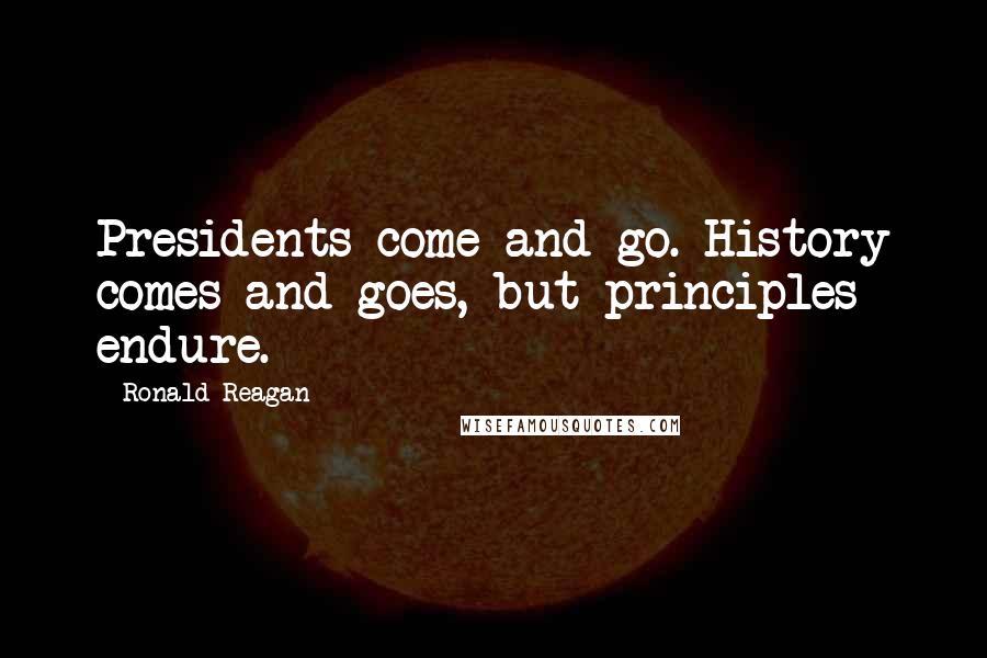 Ronald Reagan Quotes: Presidents come and go. History comes and goes, but principles endure.