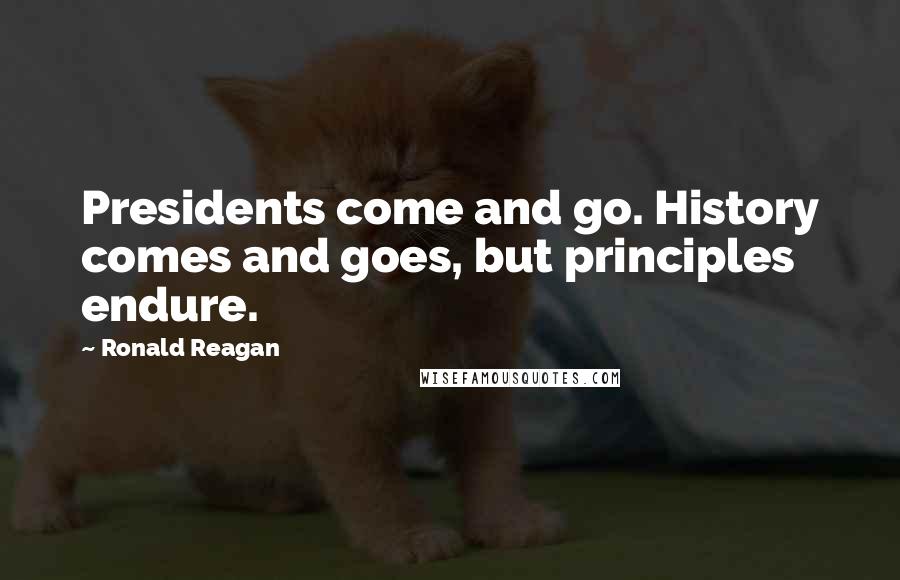 Ronald Reagan Quotes: Presidents come and go. History comes and goes, but principles endure.