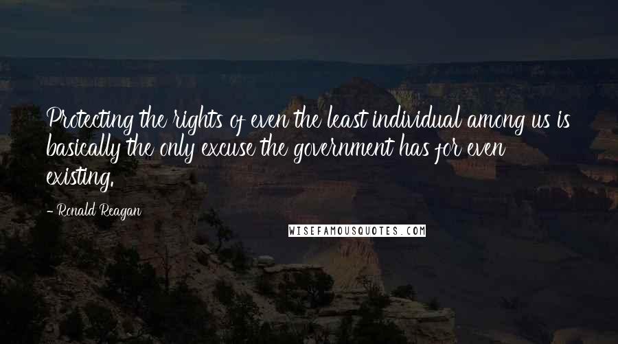 Ronald Reagan Quotes: Protecting the rights of even the least individual among us is basically the only excuse the government has for even existing.