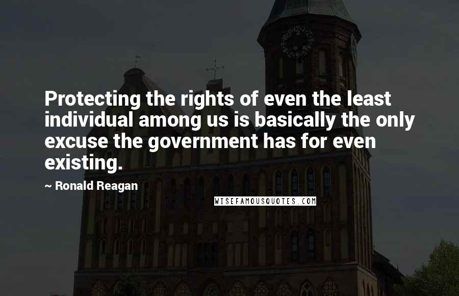 Ronald Reagan Quotes: Protecting the rights of even the least individual among us is basically the only excuse the government has for even existing.