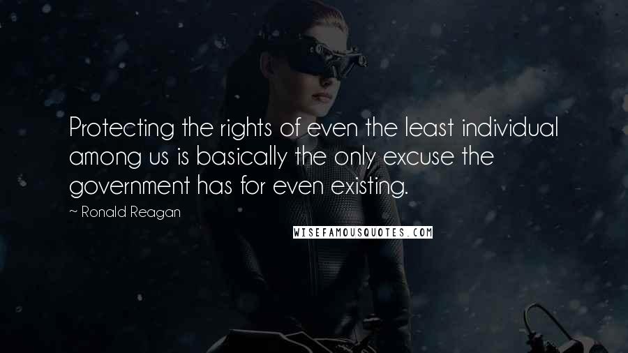 Ronald Reagan Quotes: Protecting the rights of even the least individual among us is basically the only excuse the government has for even existing.