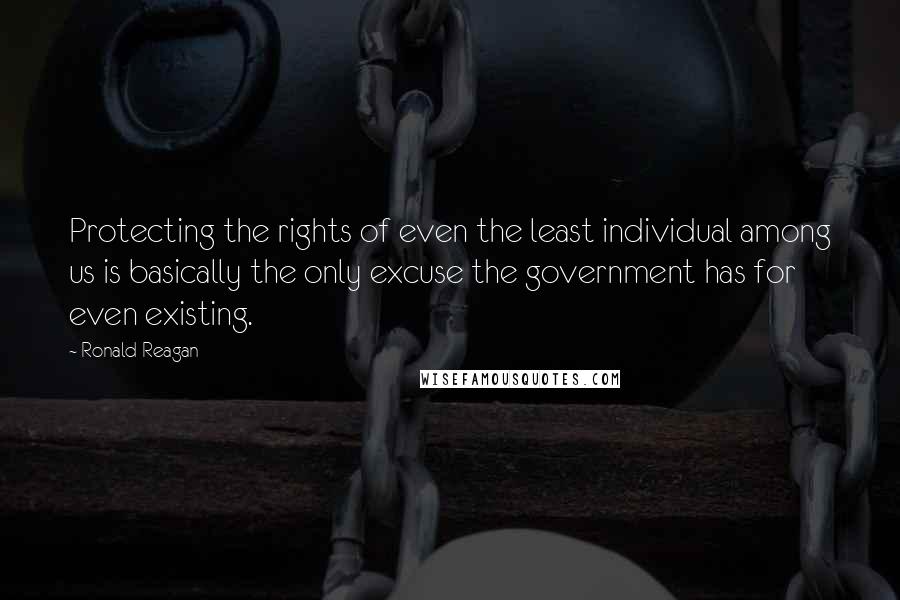 Ronald Reagan Quotes: Protecting the rights of even the least individual among us is basically the only excuse the government has for even existing.