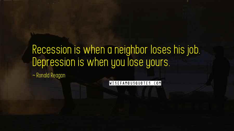 Ronald Reagan Quotes: Recession is when a neighbor loses his job. Depression is when you lose yours.