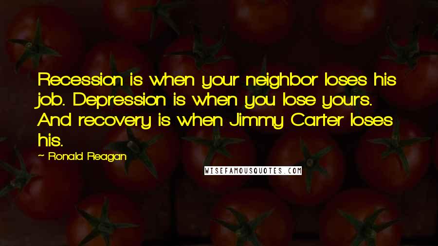 Ronald Reagan Quotes: Recession is when your neighbor loses his job. Depression is when you lose yours. And recovery is when Jimmy Carter loses his.