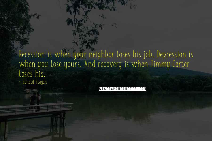 Ronald Reagan Quotes: Recession is when your neighbor loses his job. Depression is when you lose yours. And recovery is when Jimmy Carter loses his.