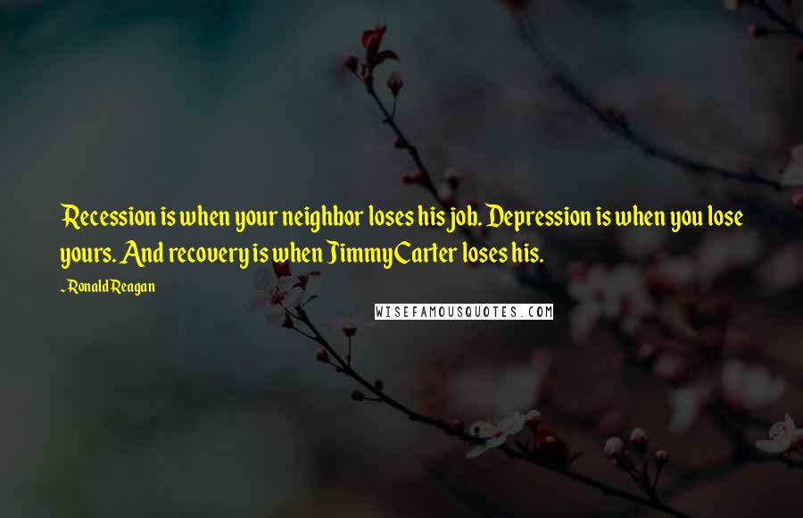 Ronald Reagan Quotes: Recession is when your neighbor loses his job. Depression is when you lose yours. And recovery is when Jimmy Carter loses his.