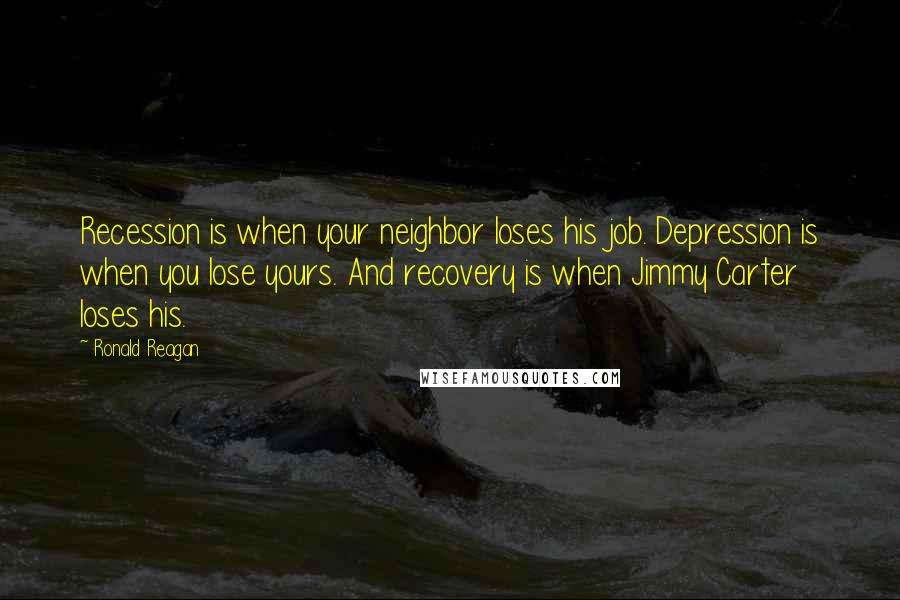 Ronald Reagan Quotes: Recession is when your neighbor loses his job. Depression is when you lose yours. And recovery is when Jimmy Carter loses his.