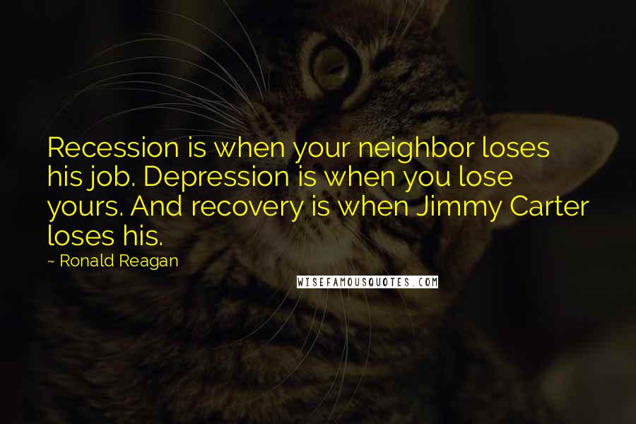 Ronald Reagan Quotes: Recession is when your neighbor loses his job. Depression is when you lose yours. And recovery is when Jimmy Carter loses his.