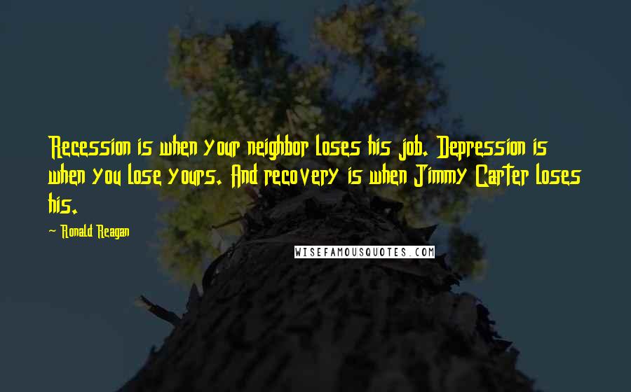 Ronald Reagan Quotes: Recession is when your neighbor loses his job. Depression is when you lose yours. And recovery is when Jimmy Carter loses his.