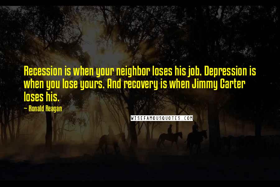 Ronald Reagan Quotes: Recession is when your neighbor loses his job. Depression is when you lose yours. And recovery is when Jimmy Carter loses his.