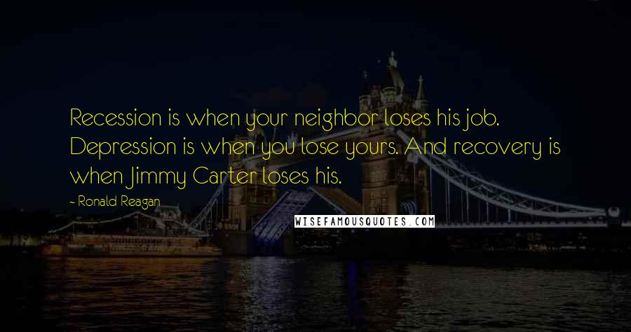 Ronald Reagan Quotes: Recession is when your neighbor loses his job. Depression is when you lose yours. And recovery is when Jimmy Carter loses his.