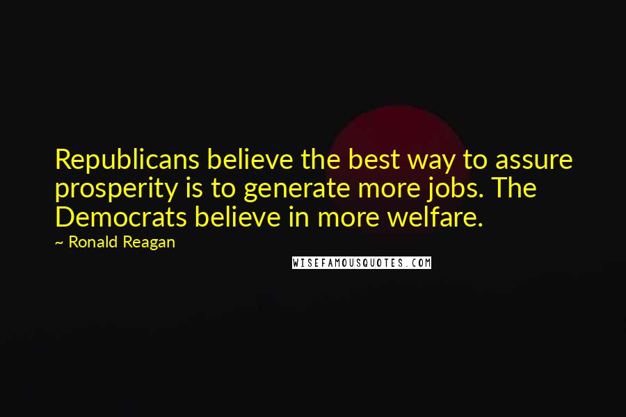 Ronald Reagan Quotes: Republicans believe the best way to assure prosperity is to generate more jobs. The Democrats believe in more welfare.