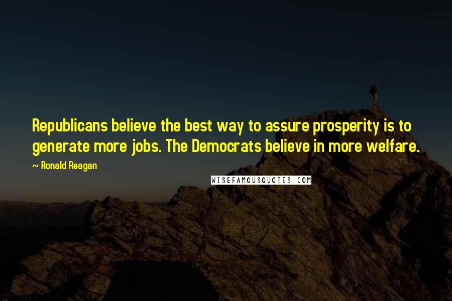 Ronald Reagan Quotes: Republicans believe the best way to assure prosperity is to generate more jobs. The Democrats believe in more welfare.