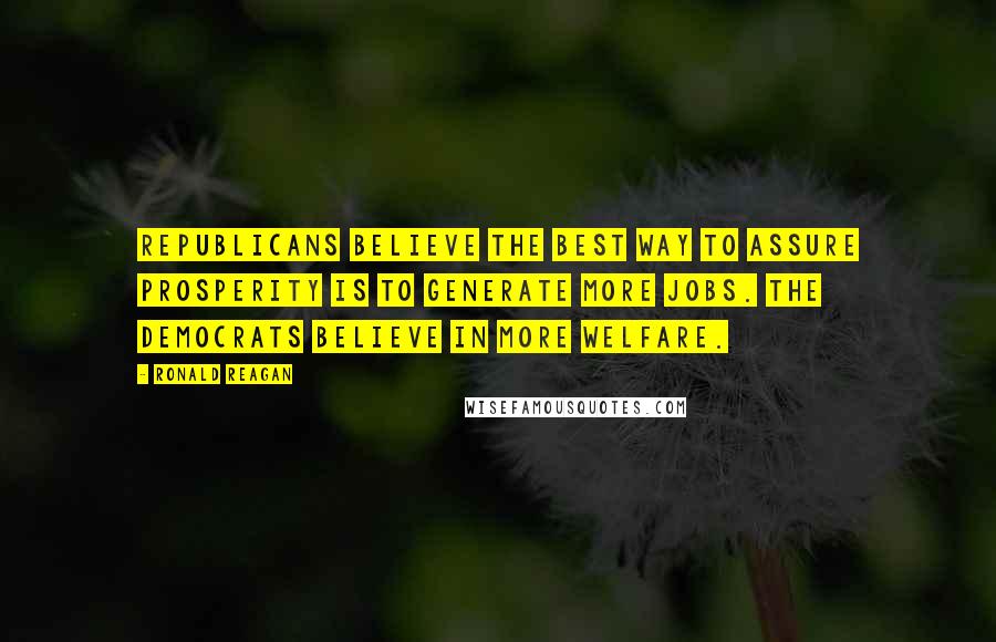 Ronald Reagan Quotes: Republicans believe the best way to assure prosperity is to generate more jobs. The Democrats believe in more welfare.