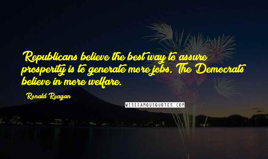 Ronald Reagan Quotes: Republicans believe the best way to assure prosperity is to generate more jobs. The Democrats believe in more welfare.
