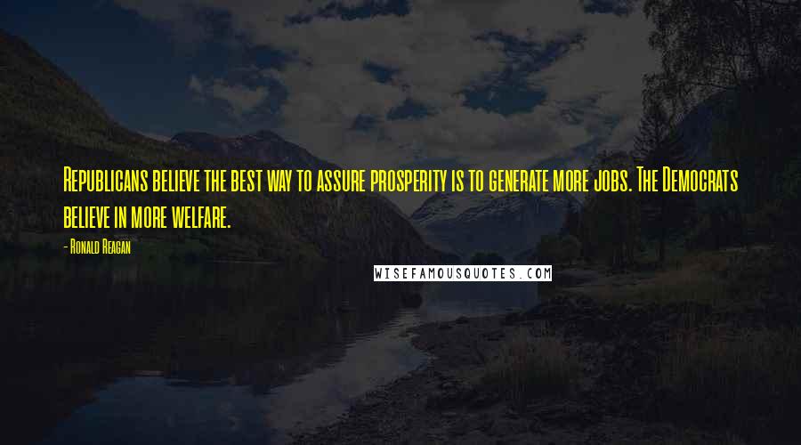 Ronald Reagan Quotes: Republicans believe the best way to assure prosperity is to generate more jobs. The Democrats believe in more welfare.