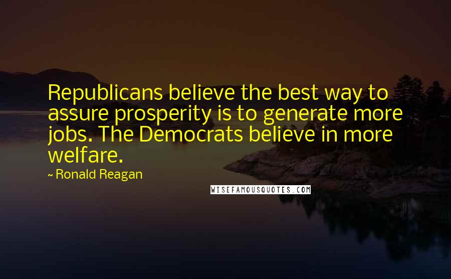 Ronald Reagan Quotes: Republicans believe the best way to assure prosperity is to generate more jobs. The Democrats believe in more welfare.