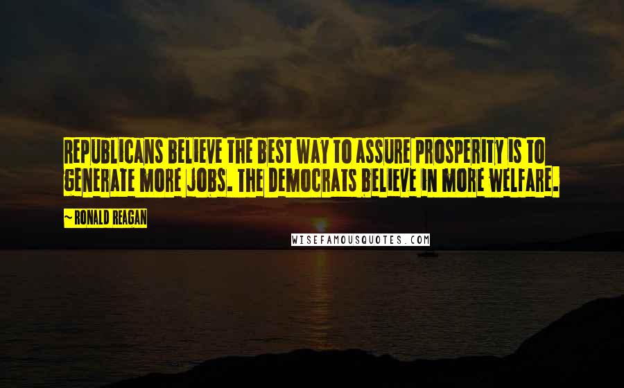 Ronald Reagan Quotes: Republicans believe the best way to assure prosperity is to generate more jobs. The Democrats believe in more welfare.